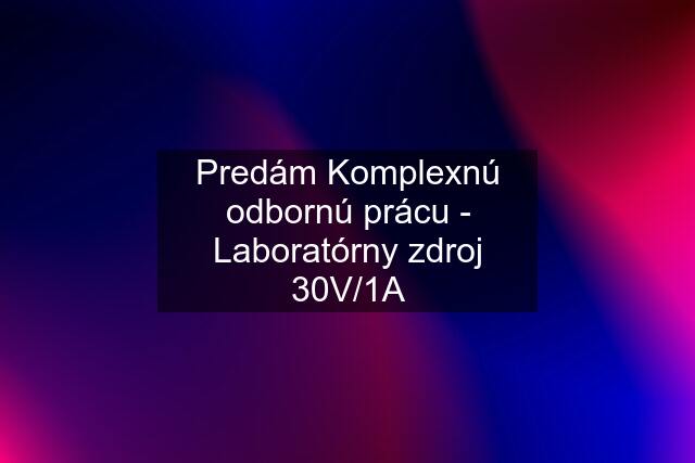 Predám Komplexnú odbornú prácu - Laboratórny zdroj 30V/1A