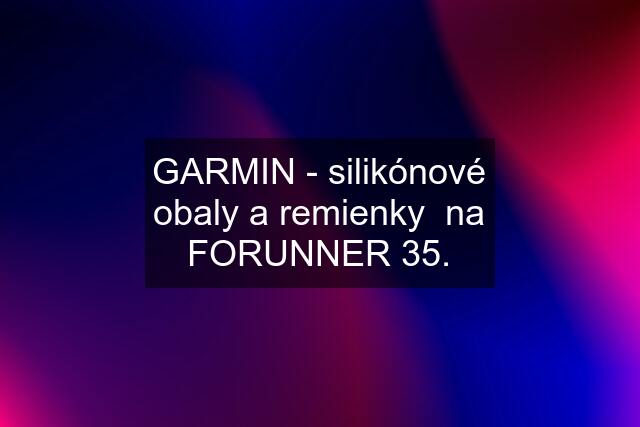 GARMIN - silikónové obaly a remienky  na FORUNNER 35.