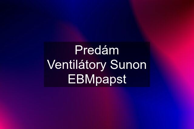 Predám Ventilátory Sunon EBMpapst