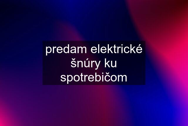 predam elektrické šnúry ku spotrebičom