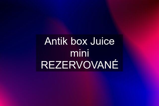 Antik box Juice mini REZERVOVANÉ