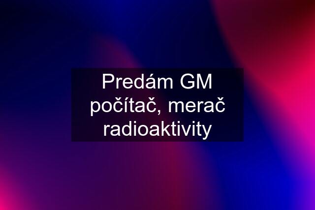 Predám GM počítač, merač radioaktivity