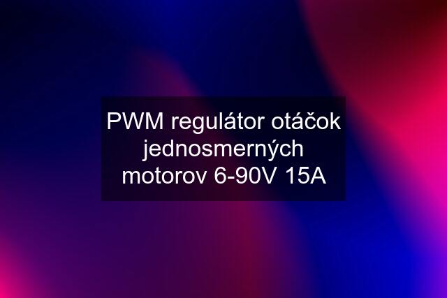 PWM regulátor otáčok jednosmerných motorov 6-90V 15A