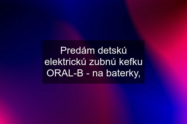 Predám detskú elektrickú zubnú kefku ORAL-B - na baterky,