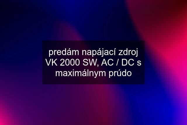 predám napájací zdroj VK 2000 SW, AC / DC s maximálnym prúdo