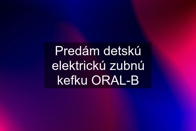 Predám detskú elektrickú zubnú kefku ORAL-B