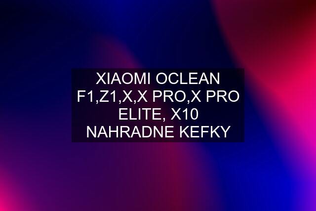 XIAOMI OCLEAN F1,Z1,X,X PRO,X PRO ELITE, X10 NAHRADNE KEFKY