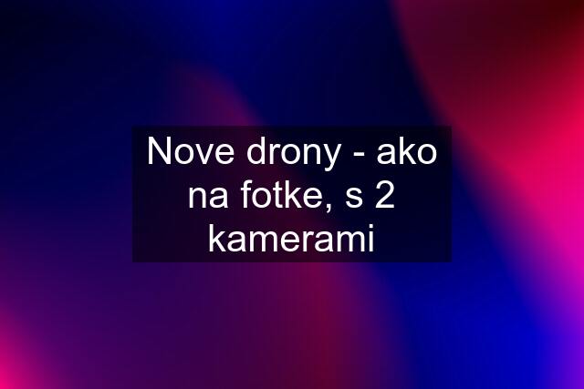 Nove drony - ako na fotke, s 2 kamerami