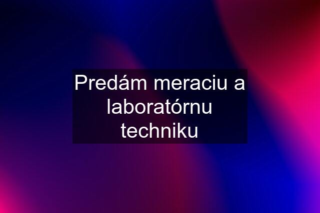 Predám meraciu a laboratórnu techniku