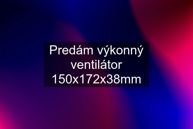 Predám výkonný ventilátor 150x172x38mm