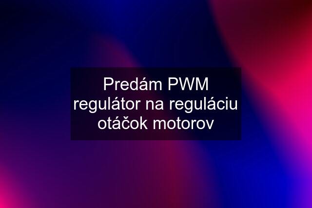 Predám PWM regulátor na reguláciu otáčok motorov