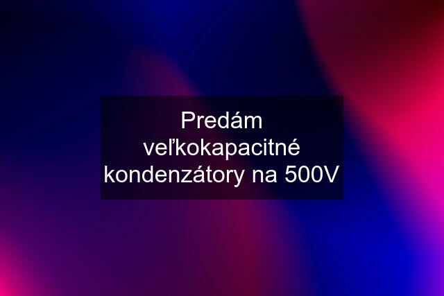 Predám veľkokapacitné kondenzátory na 500V