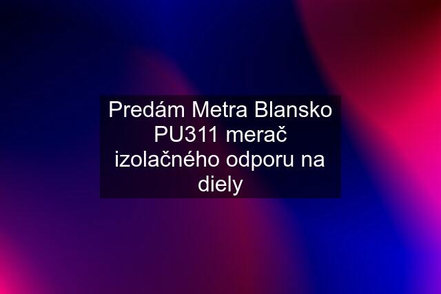 Predám Metra Blansko PU311 merač izolačného odporu na diely