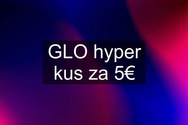 GLO hyper kus za 5€