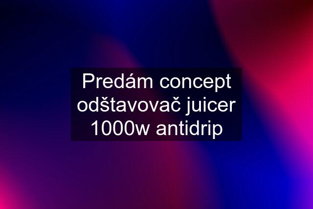 Predám concept odštavovač juicer 1000w antidrip