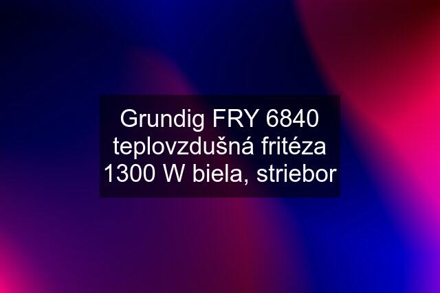 Grundig FRY 6840 teplovzdušná fritéza 1300 W biela, striebor