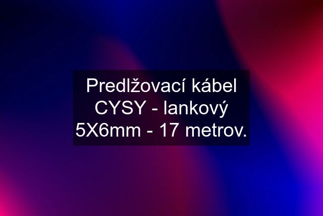 Predlžovací kábel CYSY - lankový 5X6mm - 17 metrov.