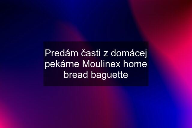 Predám časti z domácej pekárne Moulinex home bread baguette