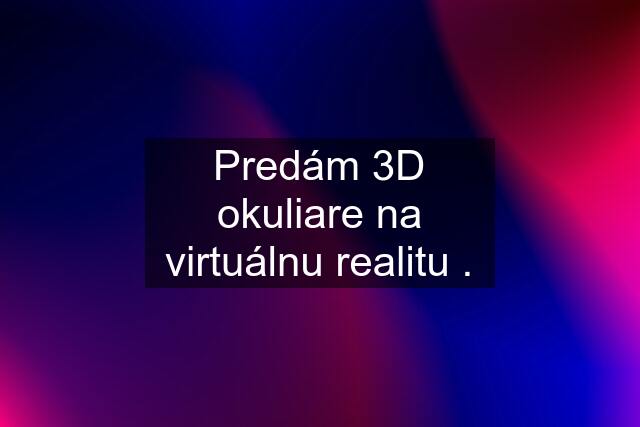 Predám 3D okuliare na virtuálnu realitu .