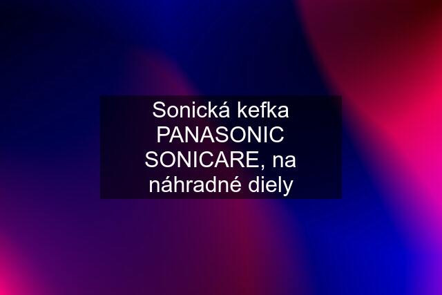 Sonická kefka PANASONIC SONICARE, na náhradné diely