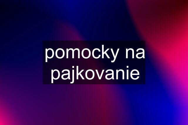 pomocky na pajkovanie