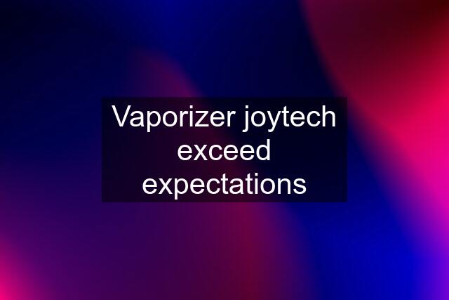 Vaporizer joytech exceed expectations