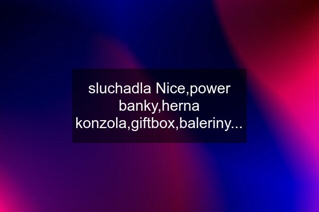 sluchadla Nice,power banky,herna konzola,giftbox,baleriny...