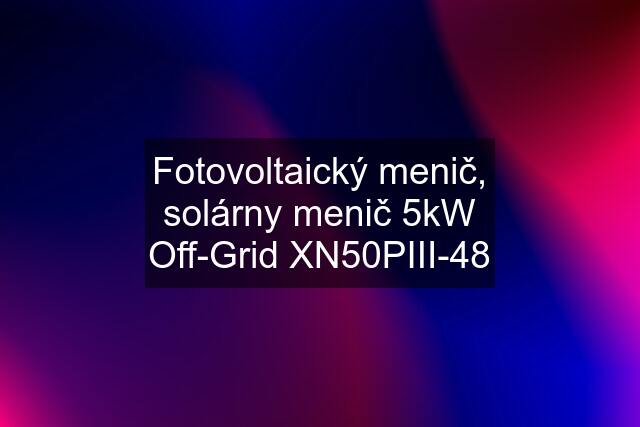 Fotovoltaický menič, solárny menič 5kW Off-Grid XN50PIII-48