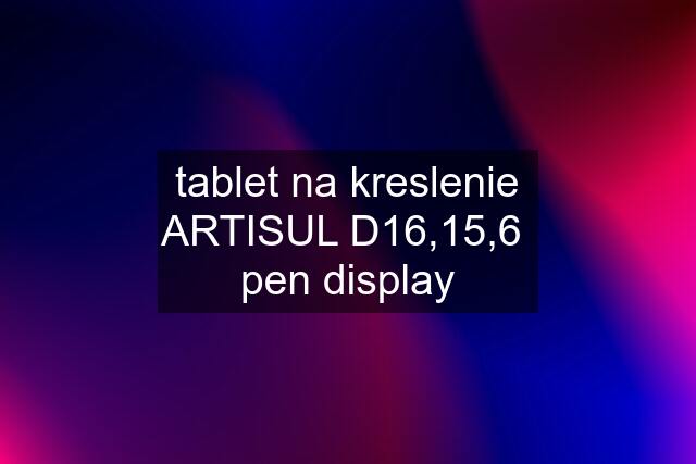 tablet na kreslenie ARTISUL D16,15,6  pen display