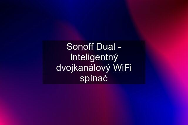 Sonoff Dual - Inteligentný dvojkanálový WiFi spínač