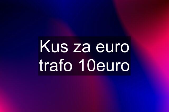 Kus za euro trafo 10euro