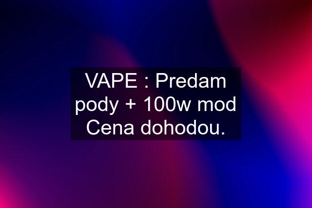 VAPE : Predam pody + 100w mod Cena dohodou.