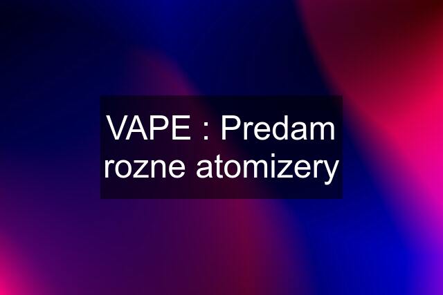 VAPE : Predam rozne atomizery