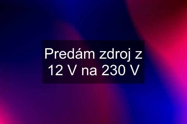 Predám zdroj z 12 V na 230 V