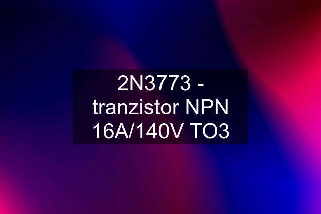 2N3773 - tranzistor NPN 16A/140V TO3