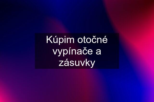 Kúpim otočné vypínače a zásuvky