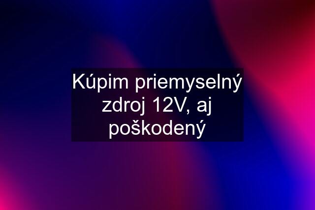 Kúpim priemyselný zdroj 12V, aj poškodený