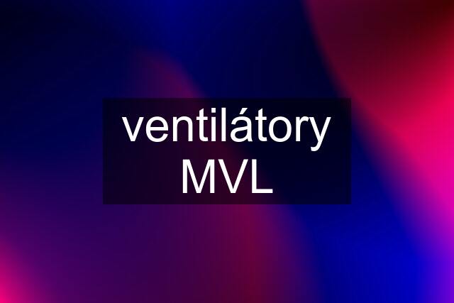 ventilátory MVL