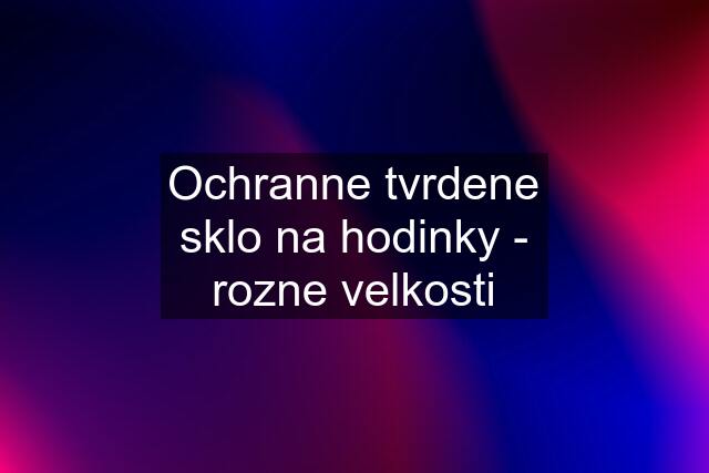 Ochranne tvrdene sklo na hodinky - rozne velkosti