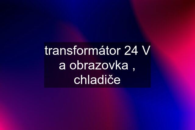 transformátor 24 V a obrazovka , chladiče