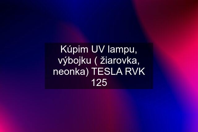 Kúpim UV lampu, výbojku ( žiarovka, neonka) TESLA RVK 125