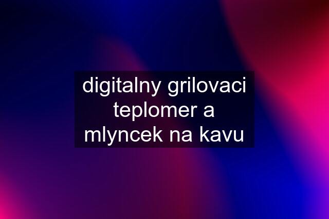 digitalny grilovaci teplomer a mlyncek na kavu