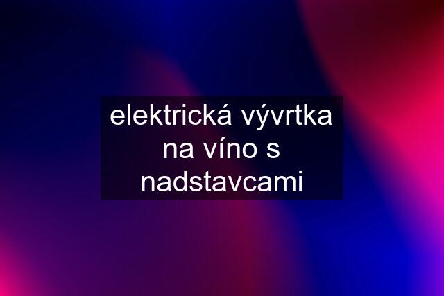 elektrická vývrtka na víno s nadstavcami