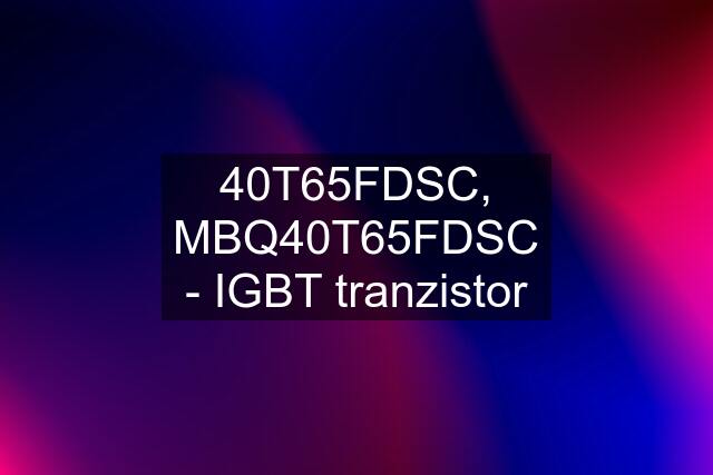 40T65FDSC, MBQ40T65FDSC - IGBT tranzistor