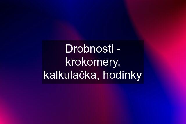 Drobnosti - krokomery, kalkulačka, hodinky