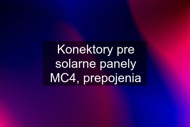 Konektory pre solarne panely MC4, prepojenia