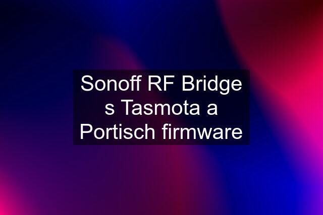 Sonoff RF Bridge s Tasmota a Portisch firmware