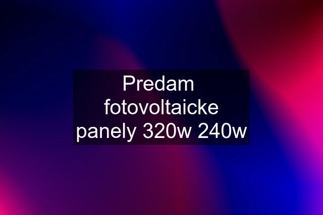 Predam  fotovoltaicke panely 320w 240w