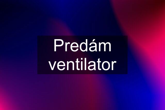 Predám ventilator