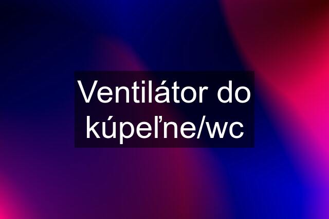 Ventilátor do kúpeľne/wc